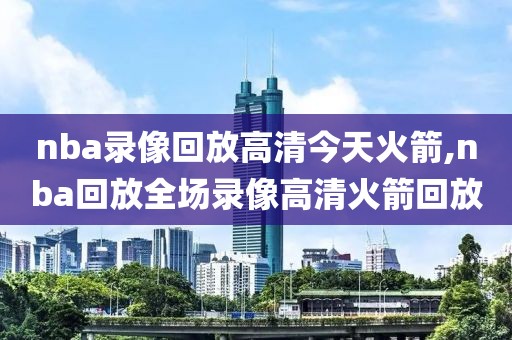 nba录像回放高清今天火箭,nba回放全场录像高清火箭回放