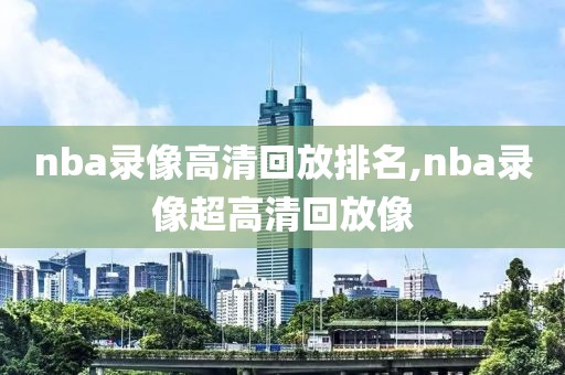 nba录像高清回放排名,nba录像超高清回放像