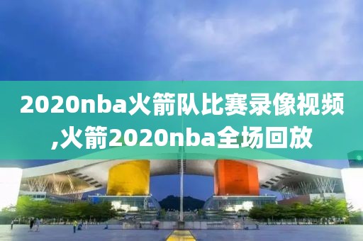 2020nba火箭队比赛录像视频,火箭2020nba全场回放