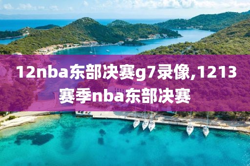 12nba东部决赛g7录像,1213赛季nba东部决赛