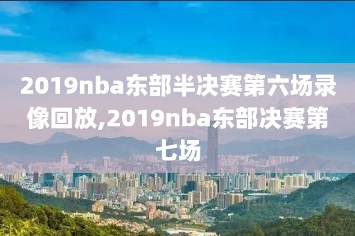2019nba东部半决赛第六场录像回放,2019nba东部决赛第七场