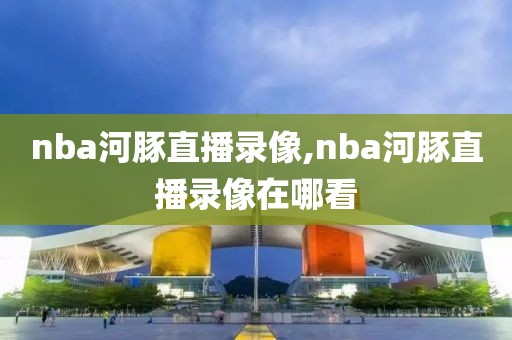 nba河豚直播录像,nba河豚直播录像在哪看