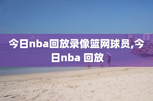 今日nba回放录像篮网球员,今日nba 回放