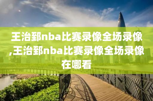王治郅nba比赛录像全场录像,王治郅nba比赛录像全场录像在哪看