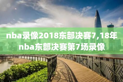 nba录像2018东部决赛7,18年nba东部决赛第7场录像
