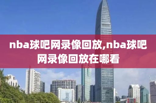 nba球吧网录像回放,nba球吧网录像回放在哪看