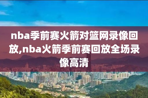 nba季前赛火箭对篮网录像回放,nba火箭季前赛回放全场录像高清