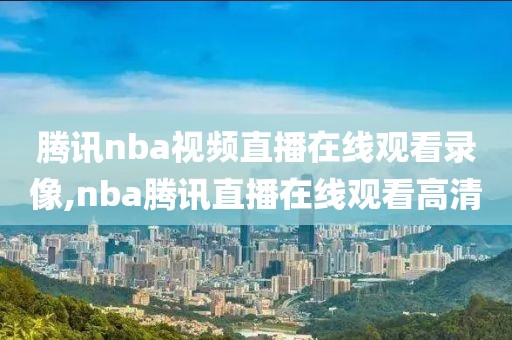 腾讯nba视频直播在线观看录像,nba腾讯直播在线观看高清