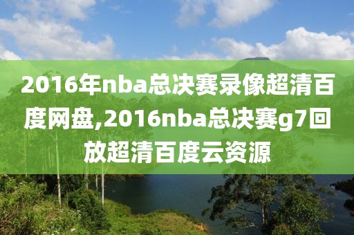 2016年nba总决赛录像超清百度网盘,2016nba总决赛g7回放超清百度云资源