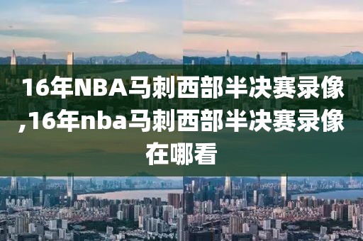 16年NBA马刺西部半决赛录像,16年nba马刺西部半决赛录像在哪看