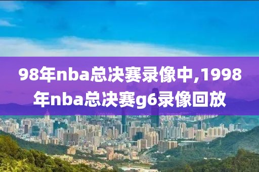 98年nba总决赛录像中,1998年nba总决赛g6录像回放