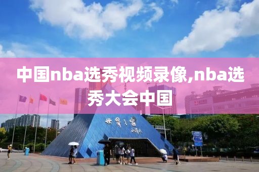 中国nba选秀视频录像,nba选秀大会中国