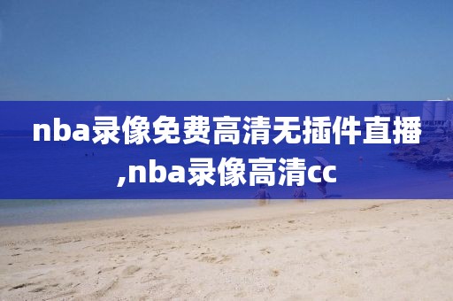 nba录像免费高清无插件直播,nba录像高清cc