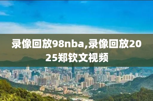 录像回放98nba,录像回放2025郑钦文视频