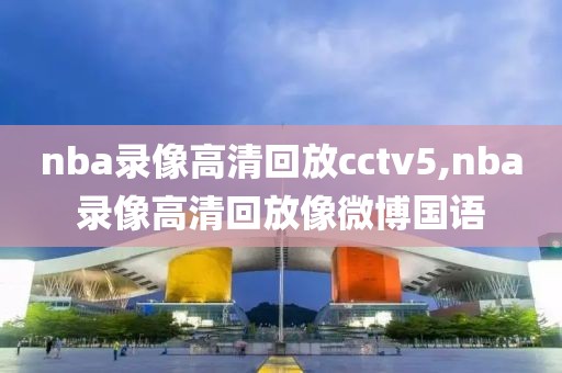 nba录像高清回放cctv5,nba录像高清回放像微博国语