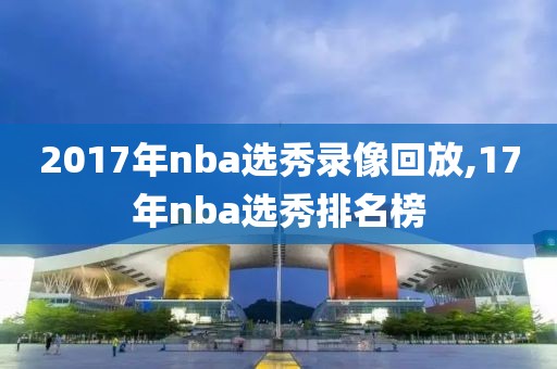 2017年nba选秀录像回放,17年nba选秀排名榜