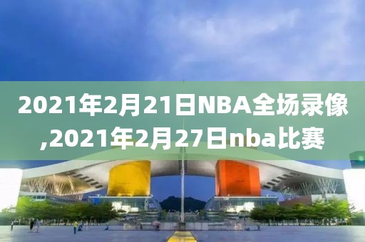 2021年2月21日NBA全场录像,2021年2月27日nba比赛