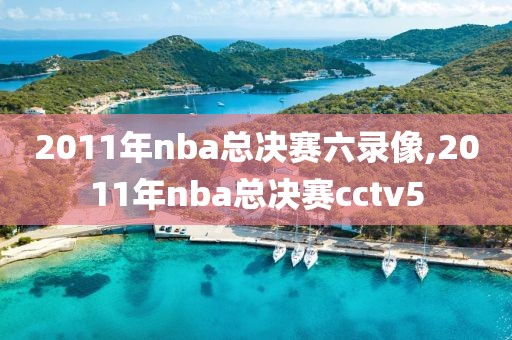 2011年nba总决赛六录像,2011年nba总决赛cctv5