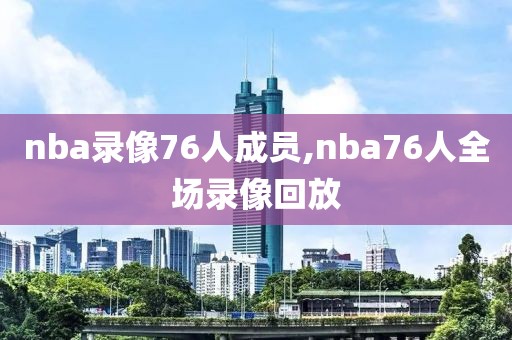 nba录像76人成员,nba76人全场录像回放
