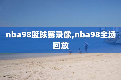 nba98篮球赛录像,nba98全场回放
