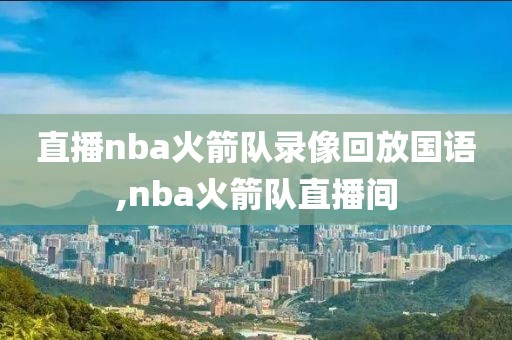 直播nba火箭队录像回放国语,nba火箭队直播间