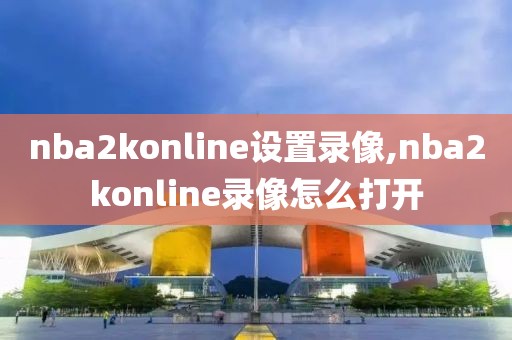 nba2konline设置录像,nba2konline录像怎么打开