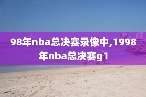 98年nba总决赛录像中,1998年nba总决赛g1