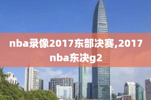 nba录像2017东部决赛,2017nba东决g2