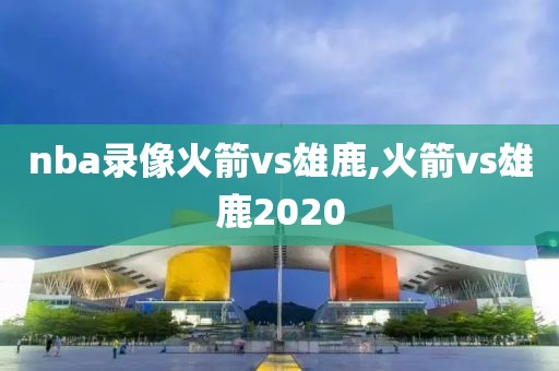 nba录像火箭vs雄鹿,火箭vs雄鹿2020