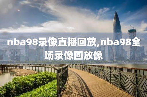 nba98录像直播回放,nba98全场录像回放像