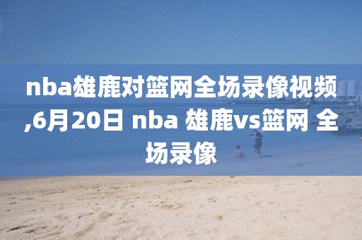 nba雄鹿对篮网全场录像视频,6月20日 nba 雄鹿vs篮网 全场录像