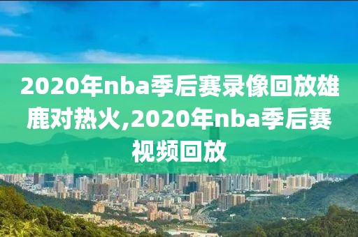 2020年nba季后赛录像回放雄鹿对热火,2020年nba季后赛视频回放