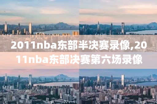 2011nba东部半决赛录像,2011nba东部决赛第六场录像