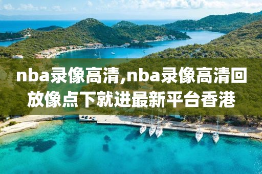 nba录像高清,nba录像高清回放像点下就进最新平台香港