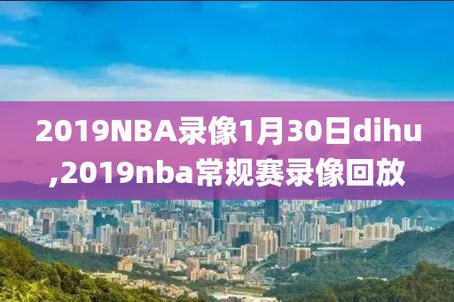 2019NBA录像1月30日dihu,2019nba常规赛录像回放
