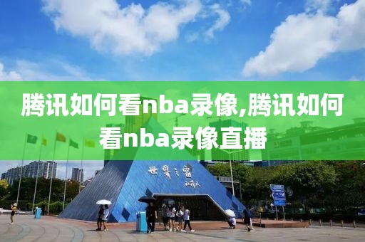 腾讯如何看nba录像,腾讯如何看nba录像直播