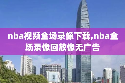 nba视频全场录像下载,nba全场录像回放像无广告