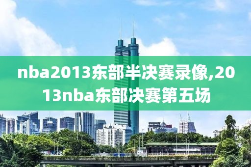 nba2013东部半决赛录像,2013nba东部决赛第五场