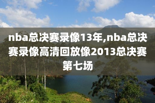 nba总决赛录像13年,nba总决赛录像高清回放像2013总决赛第七场