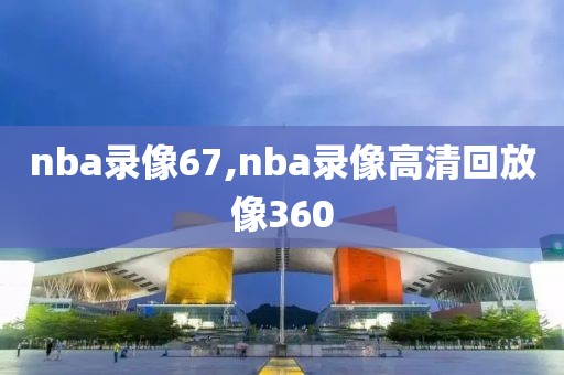 nba录像67,nba录像高清回放像360