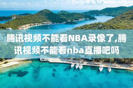 腾讯视频不能看NBA录像了,腾讯视频不能看nba直播吧吗