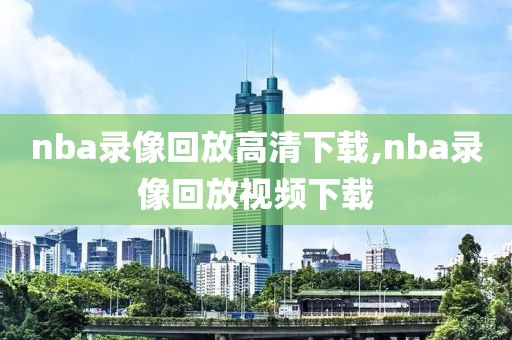 nba录像回放高清下载,nba录像回放视频下载