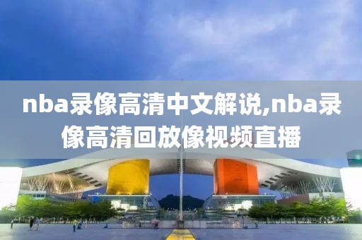 nba录像高清中文解说,nba录像高清回放像视频直播