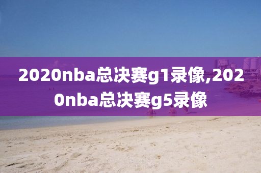 2020nba总决赛g1录像,2020nba总决赛g5录像