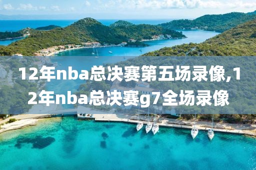 12年nba总决赛第五场录像,12年nba总决赛g7全场录像
