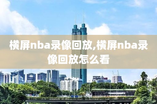 横屏nba录像回放,横屏nba录像回放怎么看