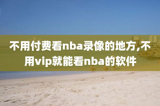 不用付费看nba录像的地方,不用vip就能看nba的软件