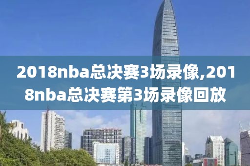 2018nba总决赛3场录像,2018nba总决赛第3场录像回放