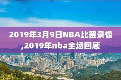 2019年3月9日NBA比赛录像,2019年nba全场回顾