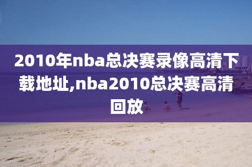 2010年nba总决赛录像高清下载地址,nba2010总决赛高清回放